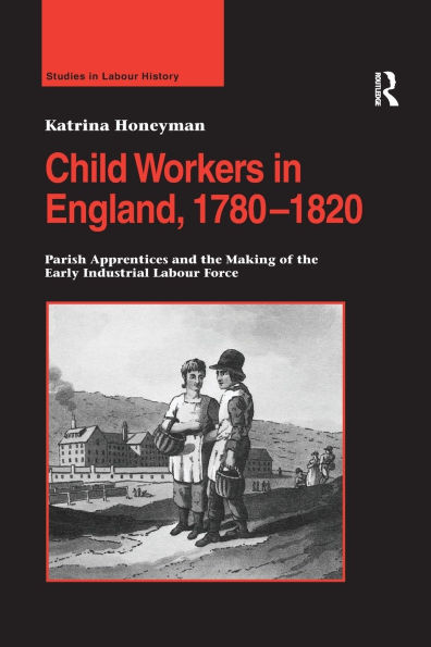 Child Workers England, 1780-1820: Parish Apprentices and the Making of Early Industrial Labour Force