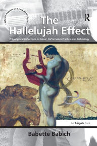 Title: The Hallelujah Effect: Philosophical Reflections on Music, Performance Practice, and Technology / Edition 1, Author: Babette Babich