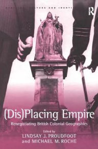 Title: (Dis)Placing Empire: Renegotiating British Colonial Geographies, Author: Michael M. Roche