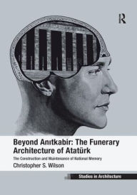 Title: Beyond Anitkabir: The Funerary Architecture of Atatürk: The Construction and Maintenance of National Memory, Author: Christopher S. Wilson