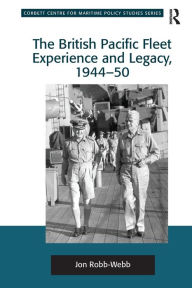 Title: The British Pacific Fleet Experience and Legacy, 1944-50, Author: Jon Robb-Webb