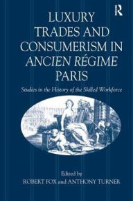 Title: Luxury Trades and Consumerism in Ancien Régime Paris: Studies in the History of the Skilled Workforce, Author: Robert Fox