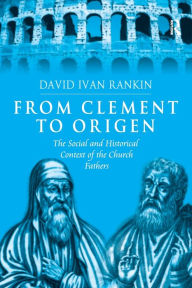 Title: From Clement to Origen: The Social and Historical Context of the Church Fathers, Author: David Ivan Rankin