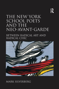 Title: The New York School Poets and the Neo-Avant-Garde: Between Radical Art and Radical Chic, Author: Mark Silverberg