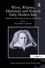 Title: Wives, Widows, Mistresses, and Nuns in Early Modern Italy: Making the Invisible Visible through Art and Patronage, Author: Katherine A. McIver