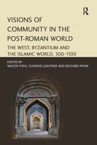 Title: Visions of Community in the Post-Roman World: The West, Byzantium and the Islamic World, 300-1100, Author: Walter Pohl
