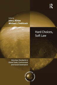 Title: Hard Choices, Soft Law: Voluntary Standards in Global Trade, Environment and Social Governance, Author: John J. Kirton