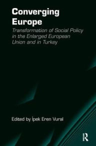 Title: Converging Europe: Transformation of Social Policy in the Enlarged European Union and in Turkey, Author: Ipek Eren Vural
