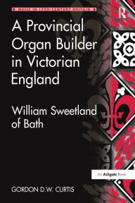 Title: A Provincial Organ Builder in Victorian England: William Sweetland of Bath, Author: Gordon D.W. Curtis