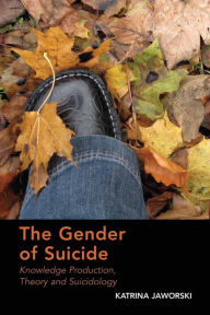 Title: The Gender of Suicide: Knowledge Production, Theory and Suicidology, Author: Katrina Jaworski