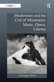 Title: Modernism and the Cult of Mountains: Music, Opera, Cinema, Author: Christopher Morris