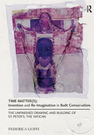 Title: Time Matter(s): Invention and Re-Imagination in Built Conservation: The Unfinished Drawing and Building of St. Peter's, the Vatican, Author: Federica Goffi