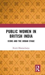 Title: Public Women in British India: Icons and the Urban Stage, Author: Rimli Bhattacharya