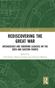 Title: Rediscovering the Great War: Archaeology and Enduring Legacies on the Soca and Eastern Fronts / Edition 1, Author: Uros Kosir