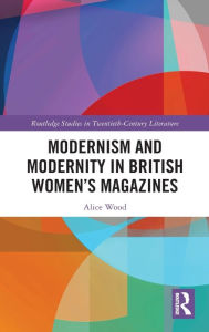Title: Modernism and Modernity in British Women's Magazines / Edition 1, Author: Alice Wood