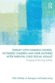 Title: Therapy with Harming Fathers, Victimized Children and their Mothers after Parental Child Sexual Assault: Forging Enduring Safety / Edition 1, Author: Dale Tolliday