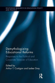 Title: Demythologizing Educational Reforms: Responses to the Political and Corporate Takeover of Education / Edition 1, Author: Arthur T. Costigan
