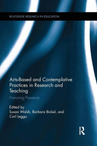 Title: Arts-based and Contemplative Practices in Research and Teaching: Honoring Presence / Edition 1, Author: Susan Walsh