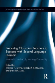 Title: Preparing Classroom Teachers to Succeed with Second Language Learners: Lessons from a Faculty Learning Community / Edition 1, Author: Thomas Levine