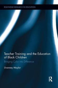 Title: Teacher Training and the Education of Black Children: Bringing Color into Difference, Author: Uvanney Maylor