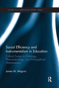 Title: Social Efficiency and Instrumentalism in Education: Critical Essays in Ontology, Phenomenology, and Philosophical Hermeneutics / Edition 1, Author: James M. Magrini