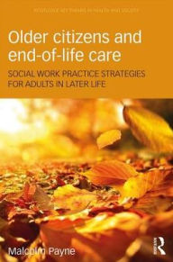 Title: Older Citizens and End-of-Life Care: Social Work Practice Strategies for Adults in Later Life / Edition 1, Author: Malcolm Payne