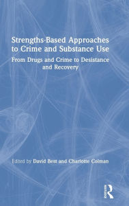 Title: Strengths-Based Approaches to Crime and Substance Use: From Drugs and Crime to Desistance and Recovery / Edition 1, Author: David Best