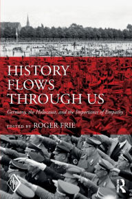 Title: History Flows through Us: Germany, the Holocaust, and the Importance of Empathy / Edition 1, Author: Roger Frie