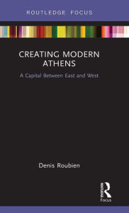 Title: Creating Modern Athens: A Capital Between East and West, Author: Denis Roubien
