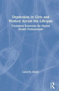 Title: Depression in Girls and Women Across the Lifespan: Treatment Essentials for Mental Health Professionals / Edition 1, Author: Laura H. Choate