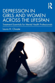 Title: Depression in Girls and Women Across the Lifespan: Treatment Essentials for Mental Health Professionals / Edition 1, Author: Laura H. Choate