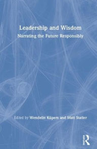 Title: Leadership and Wisdom: Narrating the Future Responsibly / Edition 1, Author: Wendelin Küpers