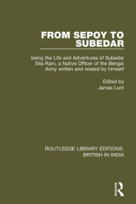Title: From Sepoy to Subedar: Being the Life and Adventures of Subedar Sita Ram, a Native Officer of the Bengal Army, Written and Related by Himself / Edition 1, Author: James Lunt