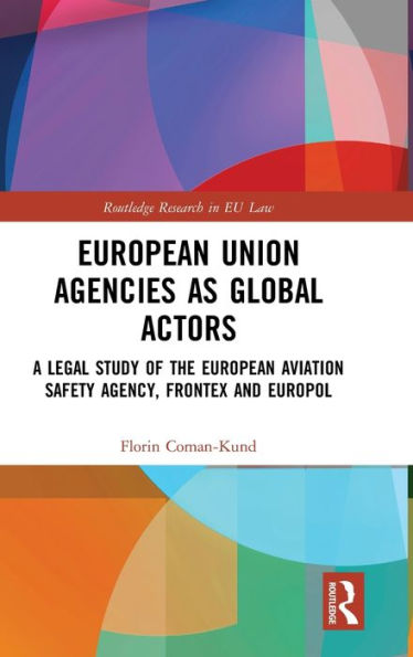 European Union Agencies as Global Actors: A Legal Study of the European Aviation Safety Agency, Frontex and Europol / Edition 1