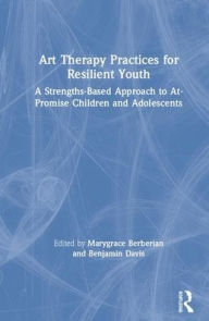 Title: Art Therapy Practices for Resilient Youth: A Strengths-Based Approach to At-Promise Children and Adolescents / Edition 1, Author: Marygrace Berberian