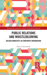 Title: Public Relations and Whistleblowing: Golden Handcuffs in Corporate Wrongdoing / Edition 1, Author: Cary A. Greenwood