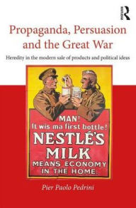 Title: Propaganda, Persuasion and the Great War: Heredity in the modern sale of products and political ideas, Author: Pier Paolo Pedrini