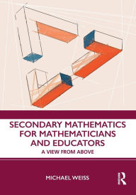 Title: Secondary Mathematics for Mathematicians and Educators: A View from Above, Author: Michael Weiss