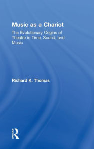 Title: Music as a Chariot: The Evolutionary Origins of Theatre in Time, Sound, and Music, Author: Richard K. Thomas