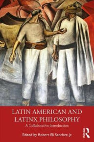 Title: Latin American and Latinx Philosophy: A Collaborative Introduction / Edition 1, Author: Robert Eli Sanchez