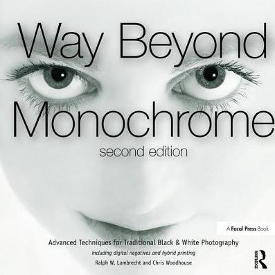 Way Beyond Monochrome 2e: Advanced Techniques for Traditional Black & White Photography including digital negatives and hybrid printing / Edition 1