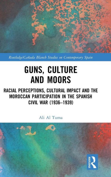 Guns, Culture and Moors: Racial Perceptions, Cultural Impact and the Moroccan Participation in the Spanish Civil War (1936-1939) / Edition 1