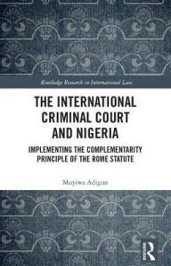 Title: The International Criminal Court and Nigeria: Implementing the Complementarity Principle of the Rome Statute, Author: Muyiwa Adigun