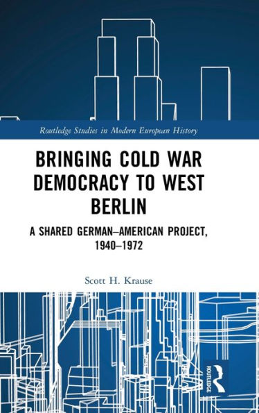 Bringing Cold War Democracy to West Berlin: A Shared German-American Project, 1940-1972