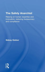 Title: The Safety Anarchist: Relying on human expertise and innovation, reducing bureaucracy and compliance, Author: Sidney Dekker