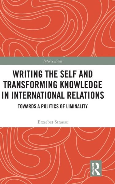 Writing the Self and Transforming Knowledge in International Relations: Towards a Politics of Liminality / Edition 1