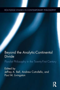 Title: Beyond the Analytic-Continental Divide: Pluralist Philosophy in the Twenty-First Century / Edition 1, Author: Jeffrey A. Bell