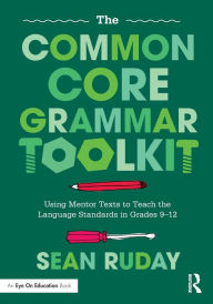 Title: The Common Core Grammar Toolkit: Using Mentor Texts to Teach the Language Standards in Grades 9-12, Author: Sean Ruday