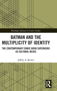 Title: Batman and the Multiplicity of Identity: The Contemporary Comic Book Superhero as Cultural Nexus / Edition 1, Author: Jeffrey A. Brown