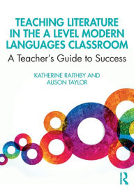 Title: Teaching Literature in the A Level Modern Languages Classroom: A Teacher's Guide to Success / Edition 1, Author: Katherine Raithby